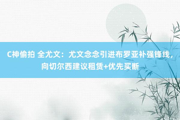 C神偷拍 全尤文：尤文念念引进布罗亚补强锋线，向切尔西建议租赁+优先买断