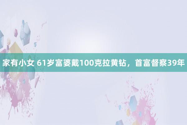 家有小女 61岁富婆戴100克拉黄钻，首富督察39年