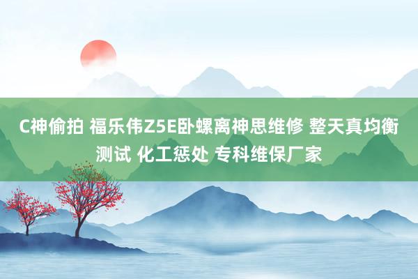 C神偷拍 福乐伟Z5E卧螺离神思维修 整天真均衡测试 化工惩处 专科维保厂家
