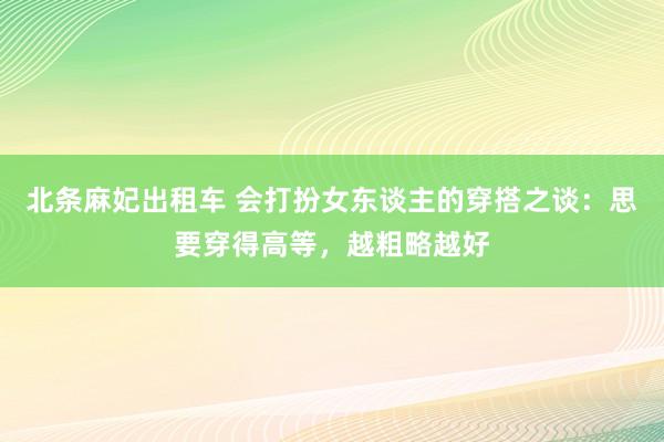 北条麻妃出租车 会打扮女东谈主的穿搭之谈：思要穿得高等，越粗略越好