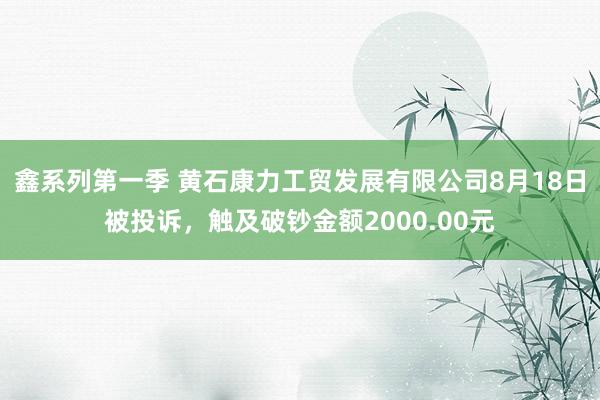 鑫系列第一季 黄石康力工贸发展有限公司8月18日被投诉，触及破钞金额2000.00元