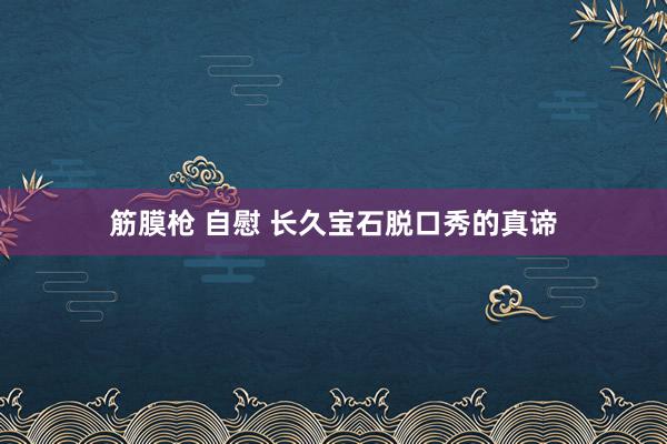筋膜枪 自慰 长久宝石脱口秀的真谛