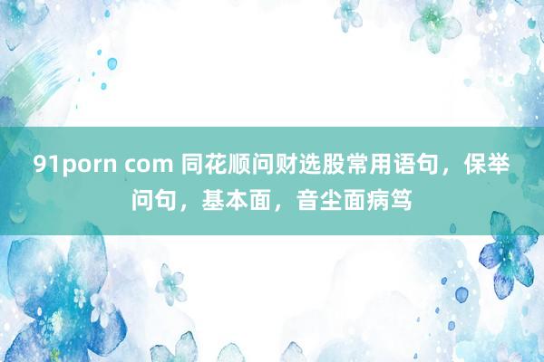 91porn com 同花顺问财选股常用语句，保举问句，基本面，音尘面病笃