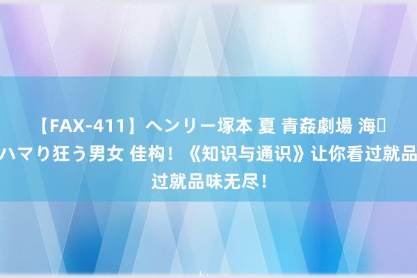 【FAX-411】ヘンリー塚本 夏 青姦劇場 海・山・川 ハマり狂う男女 佳构！《知识与通识》让你看过就品味无尽！