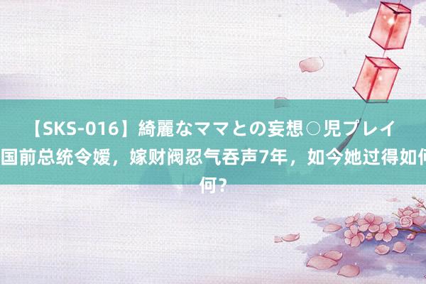 【SKS-016】綺麗なママとの妄想○児プレイ 韩国前总统令嫒，嫁财阀忍气吞声7年，如今她过得如何？