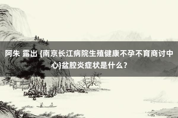 阿朱 露出 {南京长江病院生殖健康不孕不育商讨中心}盆腔炎症状是什么？