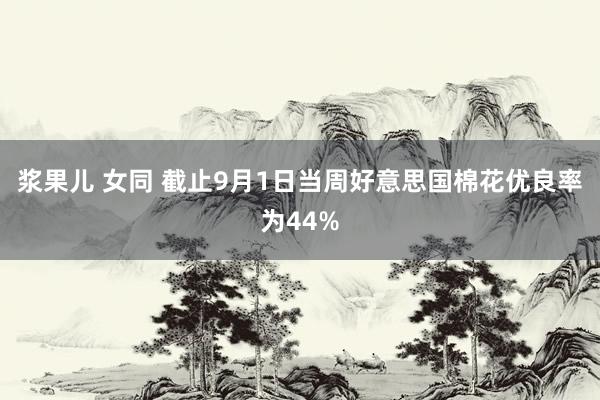 浆果儿 女同 截止9月1日当周好意思国棉花优良率为44%