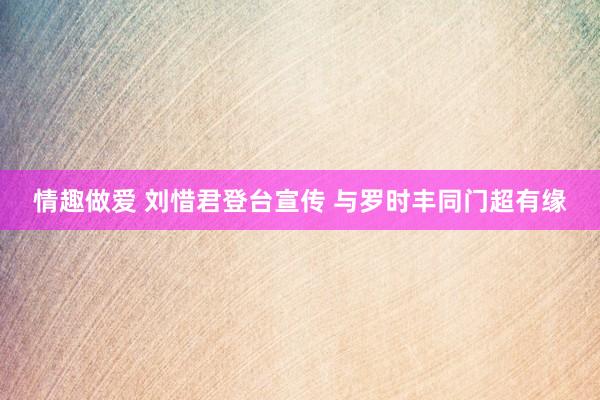 情趣做爱 刘惜君登台宣传 与罗时丰同门超有缘