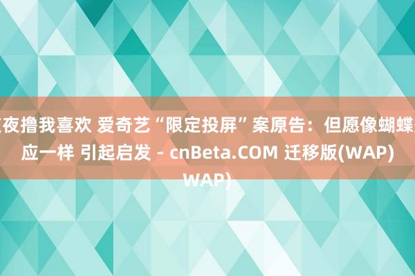 夜夜撸我喜欢 爱奇艺“限定投屏”案原告：但愿像蝴蝶效应一样 引起启发 - cnBeta.COM 迁移版(WAP)