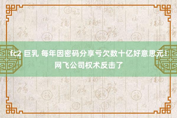 fc2 巨乳 每年因密码分享亏欠数十亿好意思元！网飞公司权术反击了