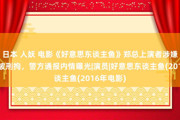 日本 人妖 电影《好意思东谈主鱼》郑总上演者涉嫌猥亵儿童被刑拘，警方通报内情曝光|演员|好意思东谈主鱼(2016年电影)
