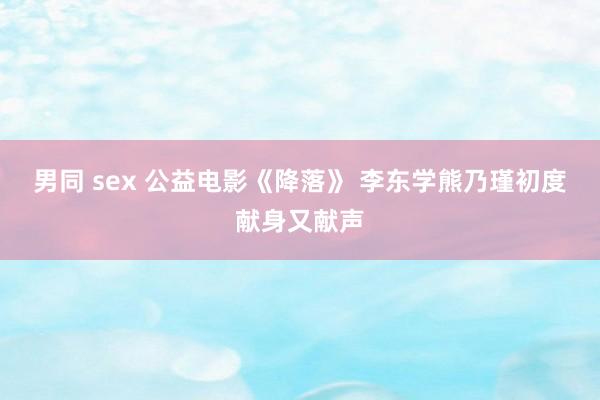 男同 sex 公益电影《降落》 李东学熊乃瑾初度献身又献声