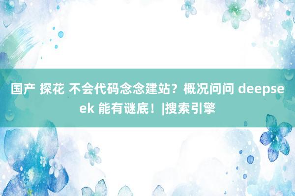 国产 探花 不会代码念念建站？概况问问 deepseek 能有谜底！|搜索引擎