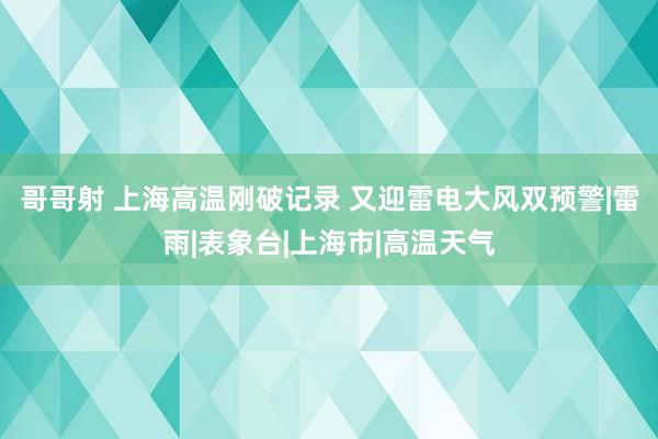 哥哥射 上海高温刚破记录 又迎雷电大风双预警|雷雨|表象台|上海市|高温天气
