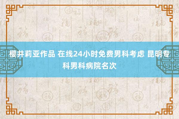 樱井莉亚作品 在线24小时免费男科考虑 昆明专科男科病院名次