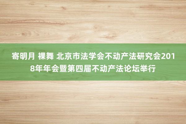 寄明月 裸舞 北京市法学会不动产法研究会2018年年会暨第四届不动产法论坛举行