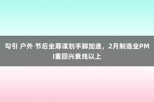 勾引 户外 节后坐蓐谋划手脚加速，2月制造业PMI重回兴衰线以上