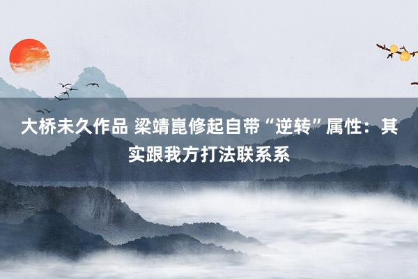 大桥未久作品 梁靖崑修起自带“逆转”属性：其实跟我方打法联系系