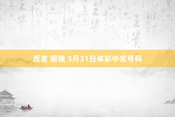 反差 眼镜 3月31日体彩中奖号码