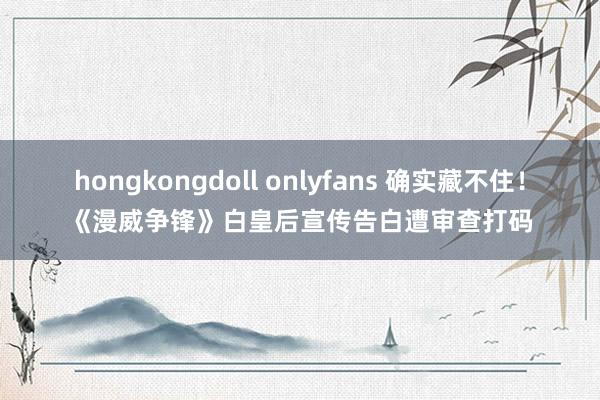 hongkongdoll onlyfans 确实藏不住！《漫威争锋》白皇后宣传告白遭审查打码