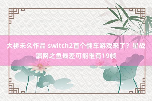 大桥未久作品 switch2首个翻车游戏来了？星战漏网之鱼最差可能惟有19帧