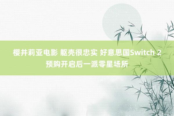 樱井莉亚电影 躯壳很忠实 好意思国Switch 2预购开启后一派零星场所