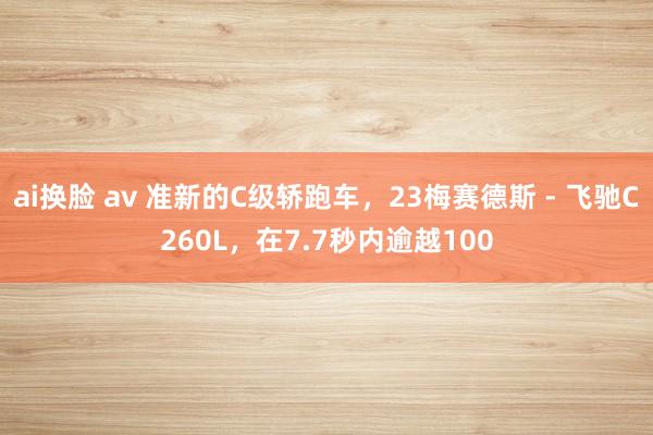 ai换脸 av 准新的C级轿跑车，23梅赛德斯 - 飞驰C260L，在7.7秒内逾越100