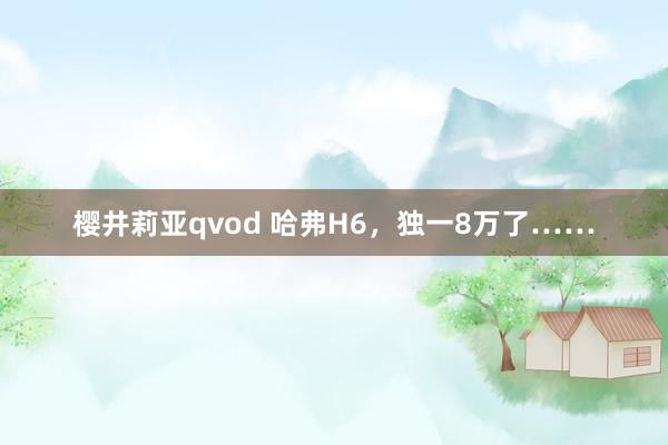 樱井莉亚qvod 哈弗H6，独一8万了……