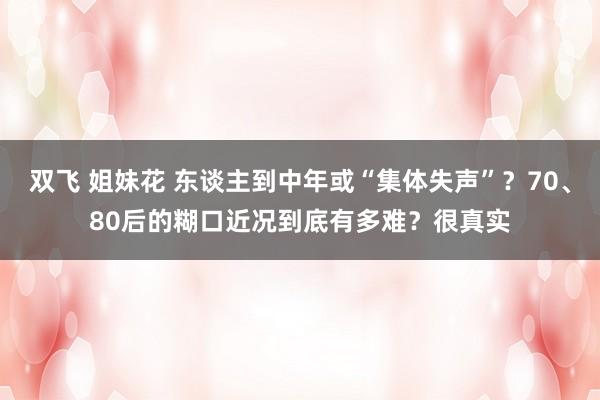 双飞 姐妹花 东谈主到中年或“集体失声”？70、80后的糊口近况到底有多难？很真实