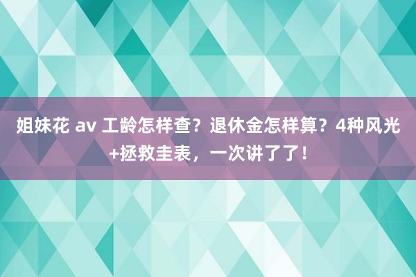 姐妹花 av 工龄怎样查？退休金怎样算？4种风光+拯救圭表，一次讲了了！