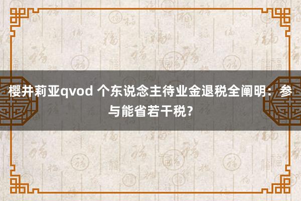 樱井莉亚qvod 个东说念主待业金退税全阐明：参与能省若干税？