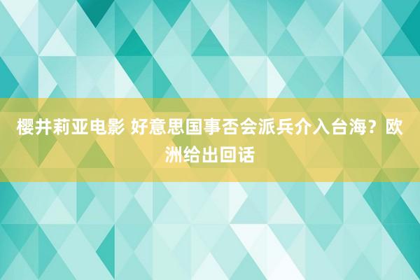 樱井莉亚电影 好意思国事否会派兵介入台海？欧洲给出回话