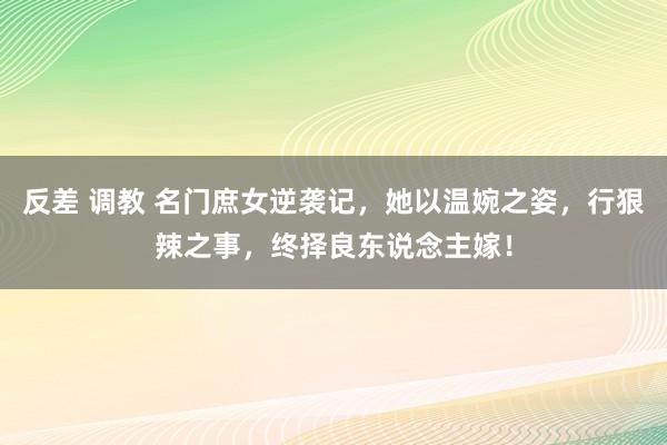 反差 调教 名门庶女逆袭记，她以温婉之姿，行狠辣之事，终择良东说念主嫁！