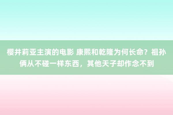 樱井莉亚主演的电影 康熙和乾隆为何长命？祖孙俩从不碰一样东西，其他天子却作念不到