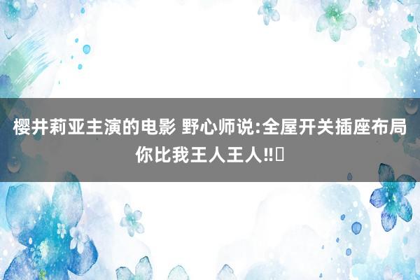 樱井莉亚主演的电影 野心师说:全屋开关插座布局你比我王人王人‼️