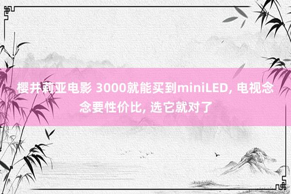樱井莉亚电影 3000就能买到miniLED， 电视念念要性价比， 选它就对了