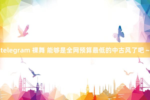 telegram 裸舞 能够是全网预算最低的中古风了吧~