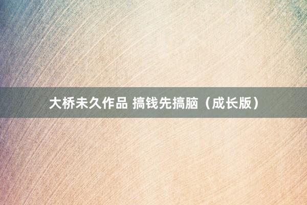 大桥未久作品 搞钱先搞脑（成长版）