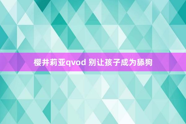 樱井莉亚qvod 别让孩子成为舔狗