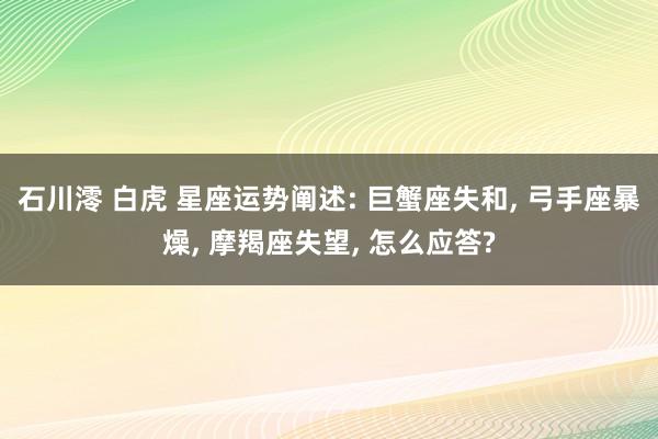 石川澪 白虎 星座运势阐述: 巨蟹座失和， 弓手座暴燥， 摩羯座失望， 怎么应答?
