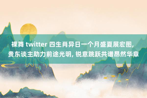 裸舞 twitter 四生肖异日一个月盛夏展宏图， 贵东谈主助力前途光明， 锐意跳跃共谱昂然华章