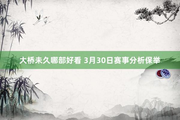 大桥未久哪部好看 3月30日赛事分析保举
