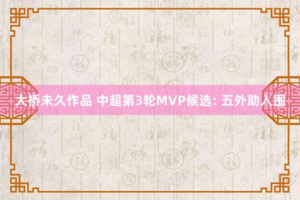 大桥未久作品 中超第3轮MVP候选: 五外助入围