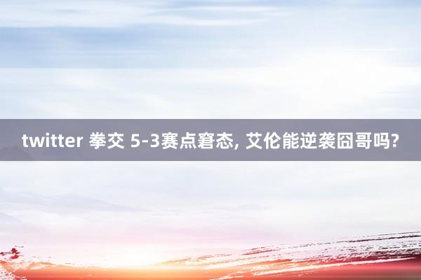 twitter 拳交 5-3赛点窘态， 艾伦能逆袭囧哥吗?