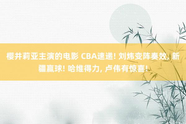 樱井莉亚主演的电影 CBA速递! 刘炜变阵奏效， 新疆赢球! 哈维得力， 卢伟有惊喜!
