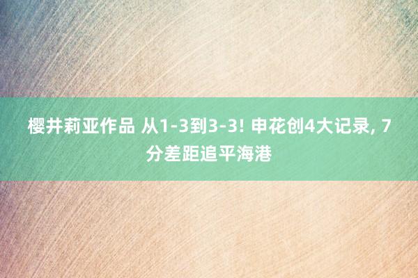 樱井莉亚作品 从1-3到3-3! 申花创4大记录， 7分差距追平海港