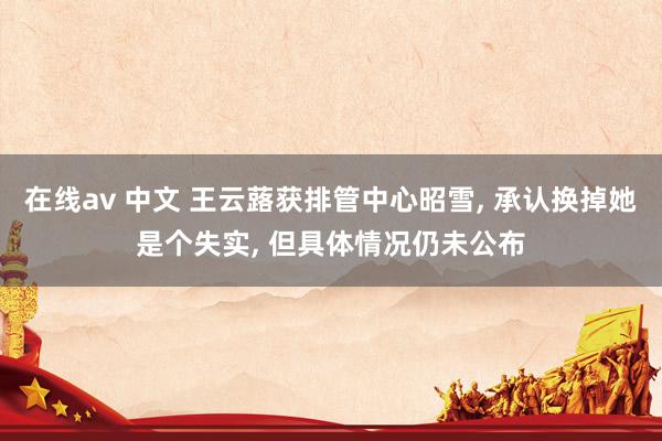 在线av 中文 王云蕗获排管中心昭雪， 承认换掉她是个失实， 但具体情况仍未公布