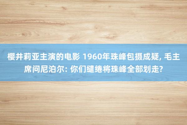 樱井莉亚主演的电影 1960年珠峰包摄成疑， 毛主席问尼泊尔: 你们缱绻将珠峰全部划走?