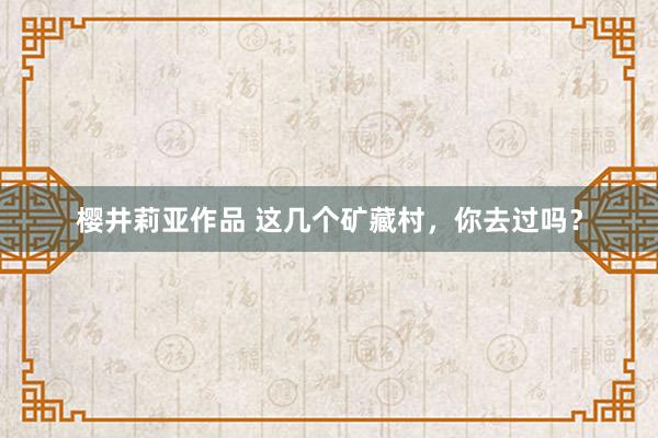 樱井莉亚作品 这几个矿藏村，你去过吗？