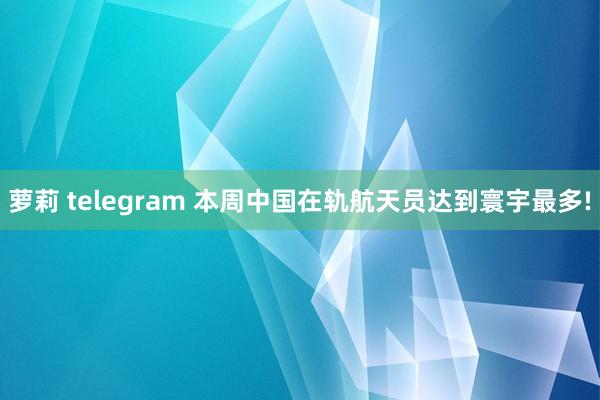 萝莉 telegram 本周中国在轨航天员达到寰宇最多!